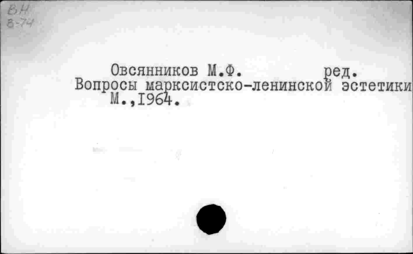 ﻿е>н
Овсянников М.Ф.	ред.
Вопросы марксистско-ленинской эстетики М.,1964.